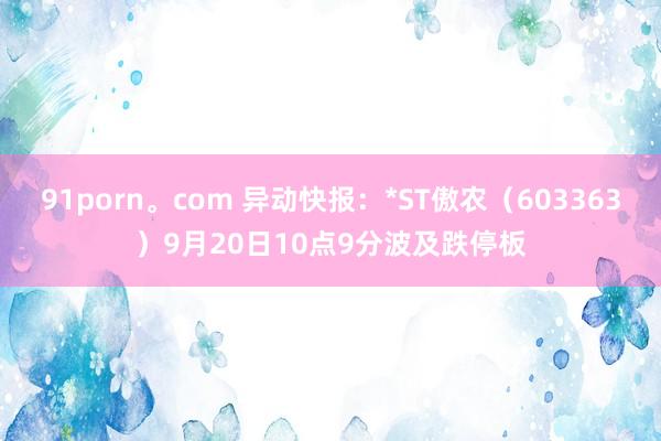 91porn。com 异动快报：*ST傲农（603363）9月20日10点9分波及跌停板