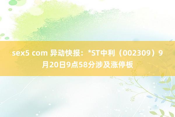 sex5 com 异动快报：*ST中利（002309）9月20日9点58分涉及涨停板