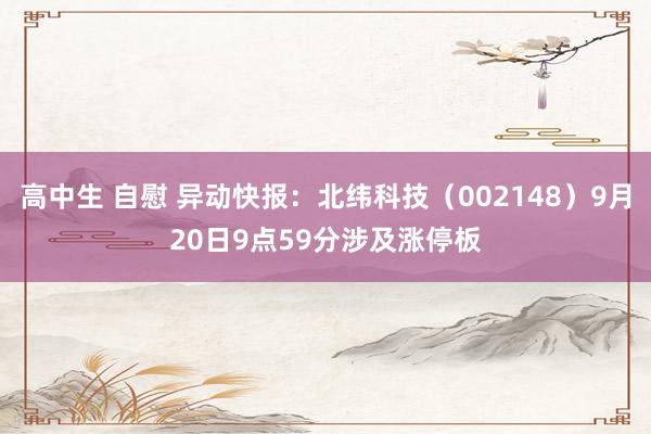 高中生 自慰 异动快报：北纬科技（002148）9月20日9点59分涉及涨停板