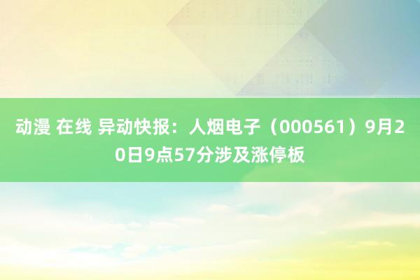 动漫 在线 异动快报：人烟电子（000561）9月20日9点57分涉及涨停板