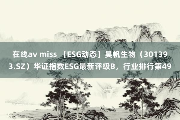 在线av miss 【ESG动态】昊帆生物（301393.SZ）华证指数ESG最新评级B，行业排行第49