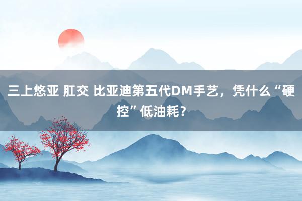 三上悠亚 肛交 比亚迪第五代DM手艺，凭什么“硬控”低油耗？