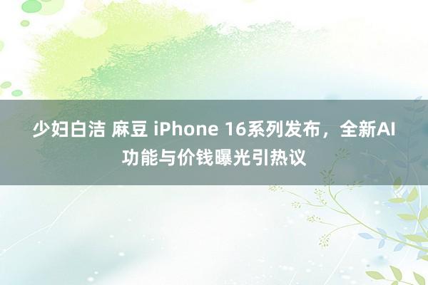 少妇白洁 麻豆 iPhone 16系列发布，全新AI功能与价钱曝光引热议