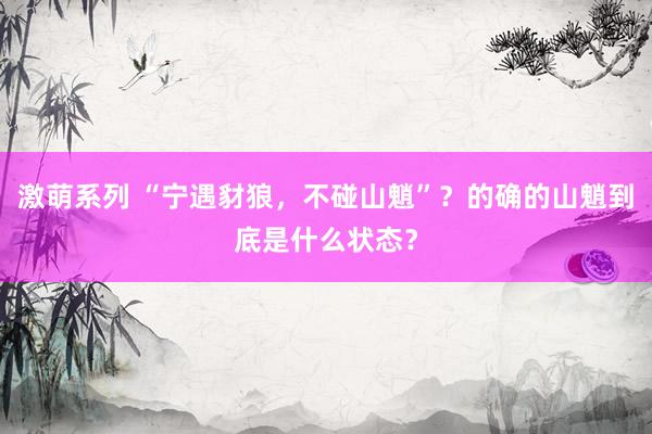 激萌系列 “宁遇豺狼，不碰山魈”？的确的山魈到底是什么状态？