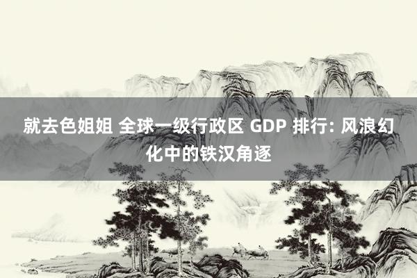 就去色姐姐 全球一级行政区 GDP 排行: 风浪幻化中的铁汉角逐