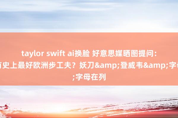 taylor swift ai换脸 好意思媒晒图提问：谁领有史上最好欧洲步工夫？妖刀&登威韦&字母在列