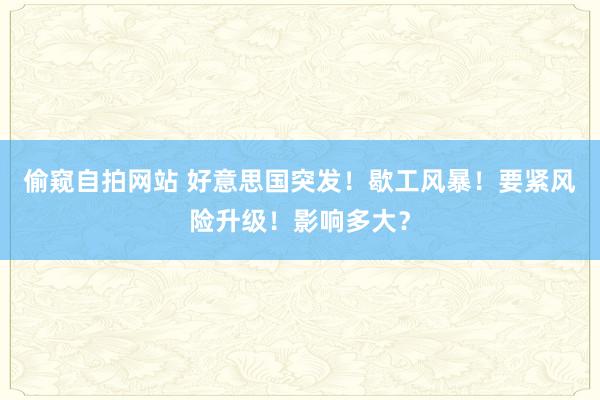 偷窥自拍网站 好意思国突发！歇工风暴！要紧风险升级！影响多大？