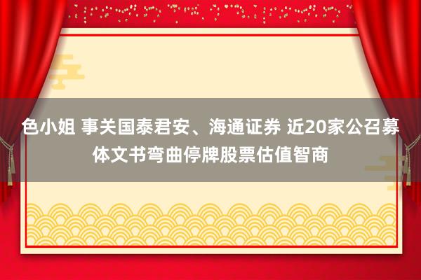 色小姐 事关国泰君安、海通证券 近20家公召募体文书弯曲停牌股票估值智商