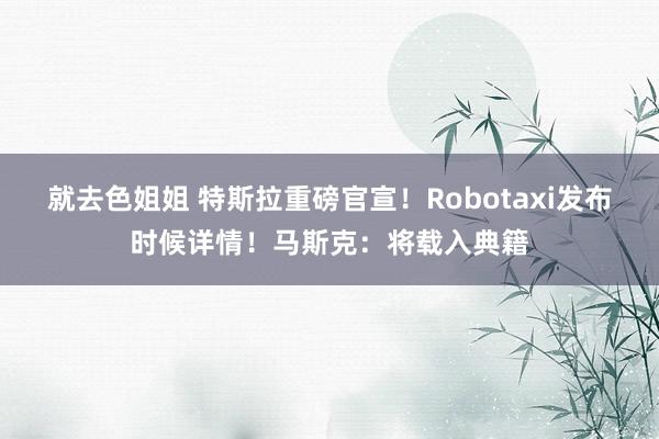 就去色姐姐 特斯拉重磅官宣！Robotaxi发布时候详情！马斯克：将载入典籍