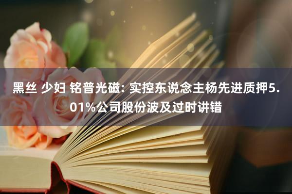 黑丝 少妇 铭普光磁: 实控东说念主杨先进质押5.01%公司股份波及过时讲错