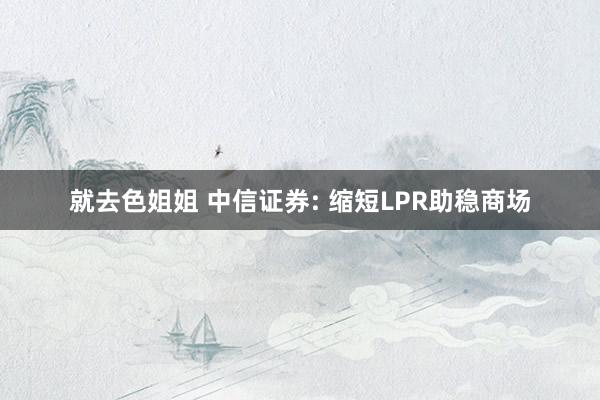 就去色姐姐 中信证券: 缩短LPR助稳商场