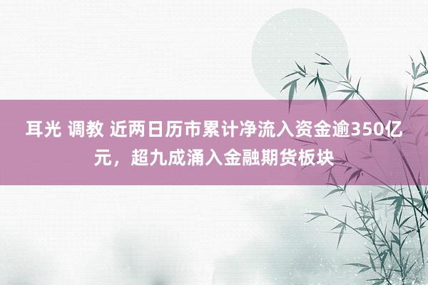 耳光 调教 近两日历市累计净流入资金逾350亿元，超九成涌入金融期货板块