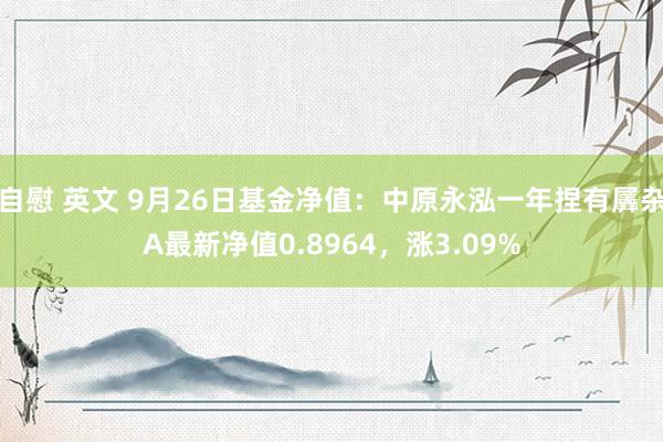 自慰 英文 9月26日基金净值：中原永泓一年捏有羼杂A最新净值0.8964，涨3.09%