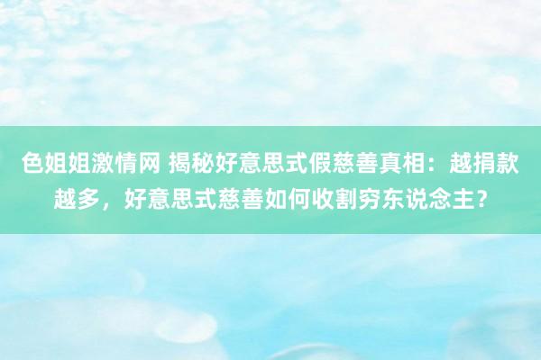 色姐姐激情网 揭秘好意思式假慈善真相：越捐款越多，好意思式慈善如何收割穷东说念主？