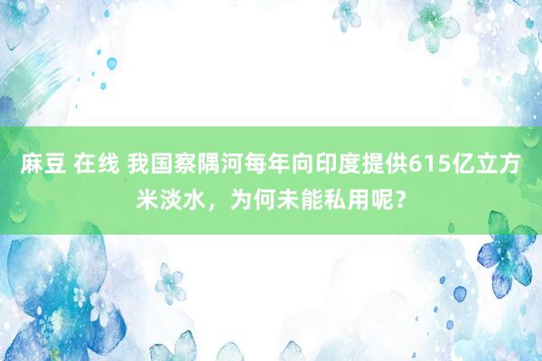 麻豆 在线 我国察隅河每年向印度提供615亿立方米淡水，为何未能私用呢？