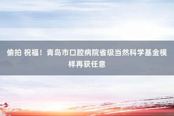 偷拍 祝福！青岛市口腔病院省级当然科学基金模样再获任意