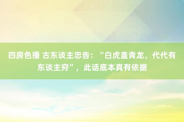 四房色播 古东谈主忠告：“白虎盖青龙，代代有东谈主穷”，此话底本真有依据