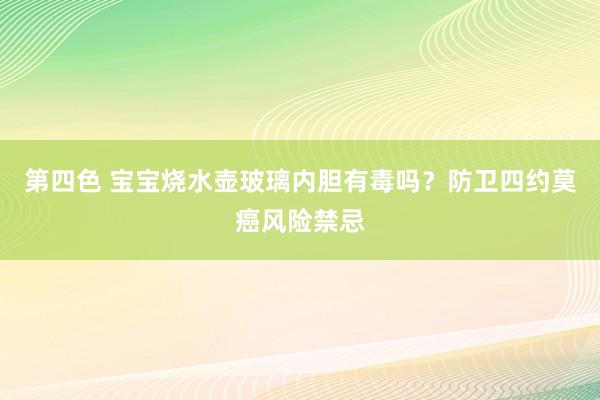 第四色 宝宝烧水壶玻璃内胆有毒吗？防卫四约莫癌风险禁忌