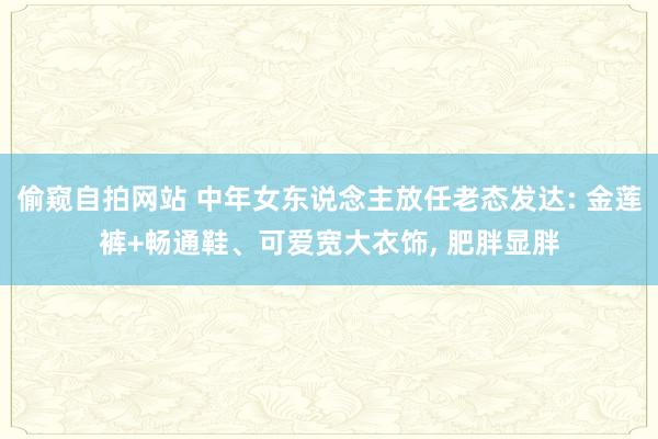 偷窥自拍网站 中年女东说念主放任老态发达: 金莲裤+畅通鞋、可爱宽大衣饰， 肥胖显胖