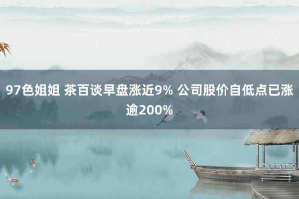 97色姐姐 茶百谈早盘涨近9% 公司股价自低点已涨逾200%