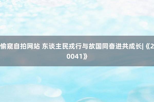 偷窥自拍网站 东谈主民戎行与故国同奋进共成长|《20041》