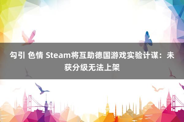 勾引 色情 Steam将互助德国游戏实验计谋：未获分级无法上架