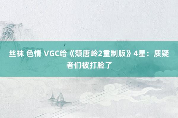 丝袜 色情 VGC给《颓唐岭2重制版》4星：质疑者们被打脸了