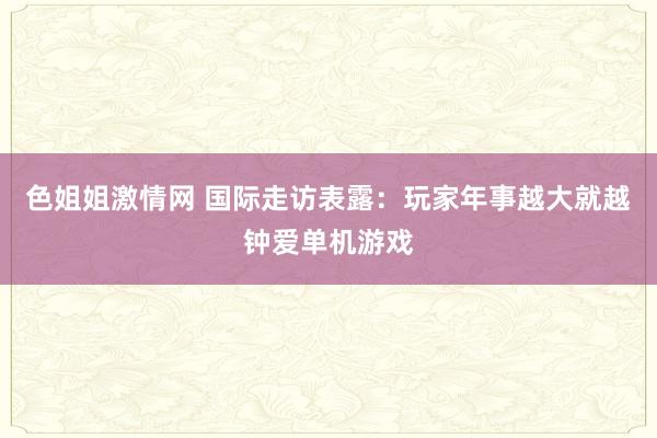 色姐姐激情网 国际走访表露：玩家年事越大就越钟爱单机游戏