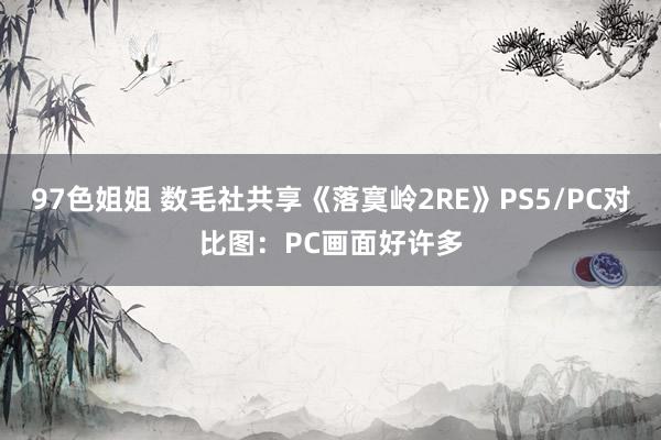 97色姐姐 数毛社共享《落寞岭2RE》PS5/PC对比图：PC画面好许多