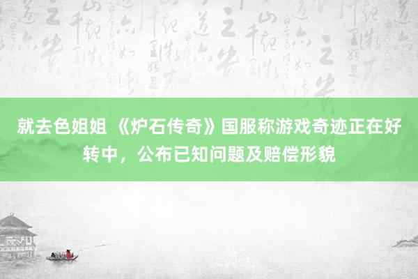 就去色姐姐 《炉石传奇》国服称游戏奇迹正在好转中，公布已知问题及赔偿形貌