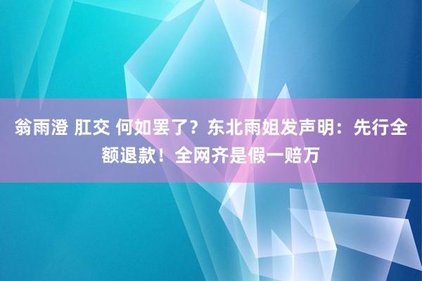 翁雨澄 肛交 何如罢了？东北雨姐发声明：先行全额退款！全网齐是假一赔万