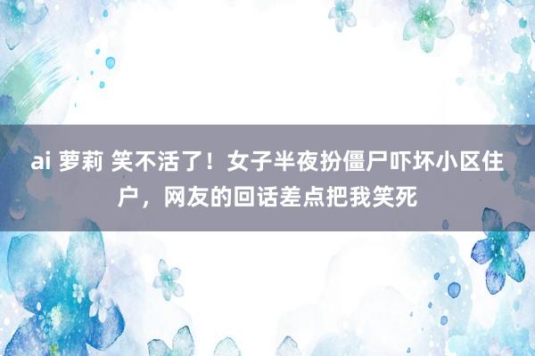 ai 萝莉 笑不活了！女子半夜扮僵尸吓坏小区住户，网友的回话差点把我笑死