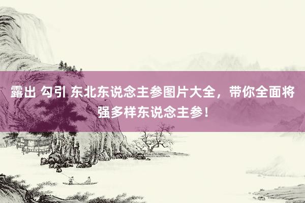 露出 勾引 东北东说念主参图片大全，带你全面将强多样东说念主参！