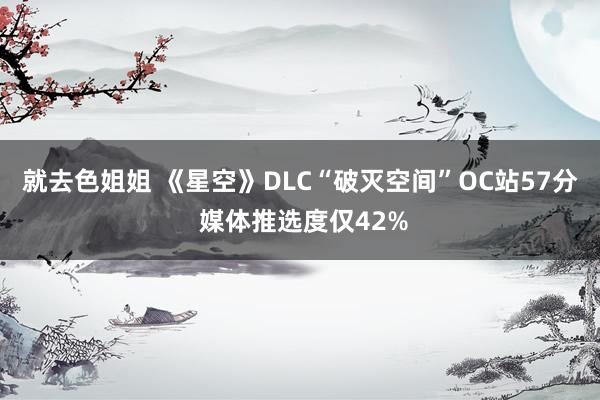 就去色姐姐 《星空》DLC“破灭空间”OC站57分 媒体推选度仅42%