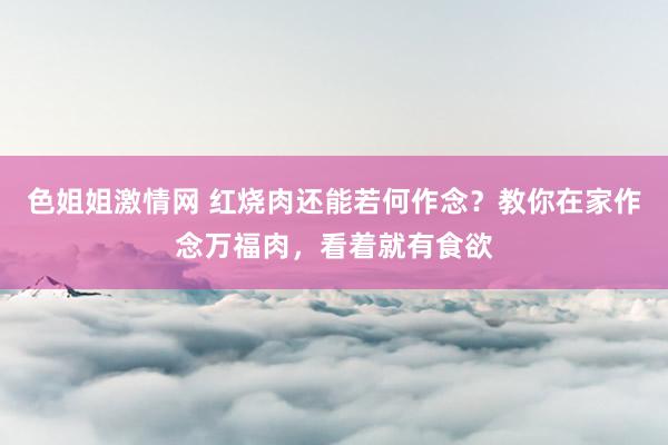 色姐姐激情网 红烧肉还能若何作念？教你在家作念万福肉，看着就有食欲