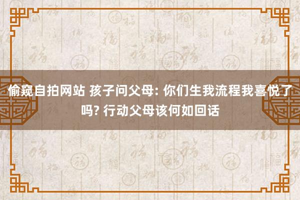 偷窥自拍网站 孩子问父母: 你们生我流程我喜悦了吗? 行动父母该何如回话