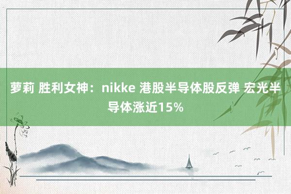 萝莉 胜利女神：nikke 港股半导体股反弹 宏光半导体涨近15%