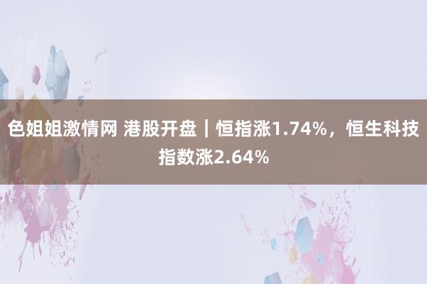 色姐姐激情网 港股开盘｜恒指涨1.74%，恒生科技指数涨2.64%