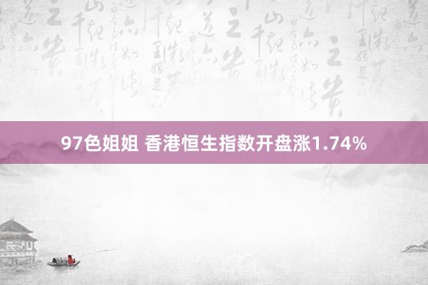 97色姐姐 香港恒生指数开盘涨1.74%