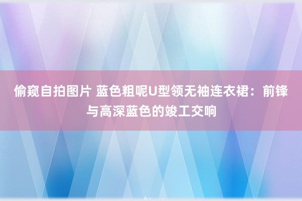 偷窥自拍图片 蓝色粗呢U型领无袖连衣裙：前锋与高深蓝色的竣工交响