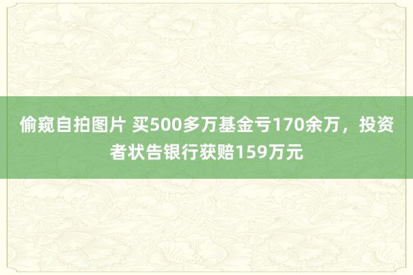 偷窥自拍图片 买500多万基金亏170余万，投资者状告银行获赔159万元