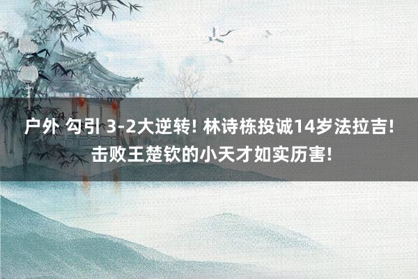 户外 勾引 3-2大逆转! 林诗栋投诚14岁法拉吉! 击败王楚钦的小天才如实历害!