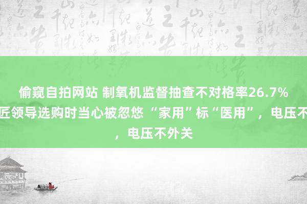 偷窥自拍网站 制氧机监督抽查不对格率26.7%，巨匠领导选购时当心被忽悠 “家用”标“医用”，电压不外关