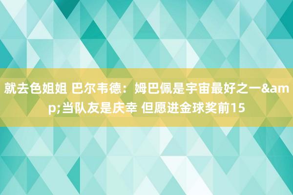 就去色姐姐 巴尔韦德：姆巴佩是宇宙最好之一&当队友是庆幸 但愿进金球奖前15