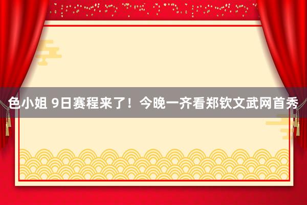 色小姐 9日赛程来了！今晚一齐看郑钦文武网首秀