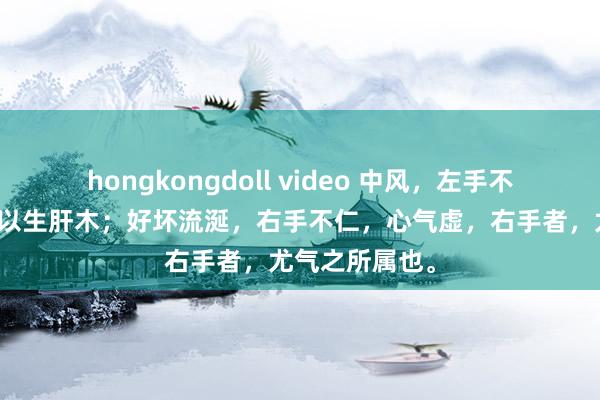 hongkongdoll video 中风，左手不仁，补肾水，以生肝木；好坏流涎，右手不仁，心气虚，右手者，尤气之所属也。