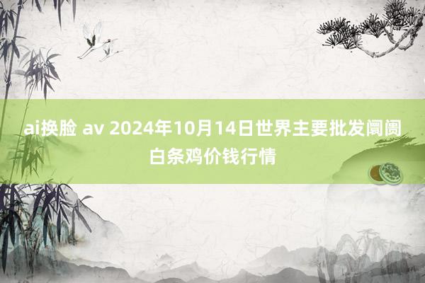 ai换脸 av 2024年10月14日世界主要批发阛阓白条鸡价钱行情