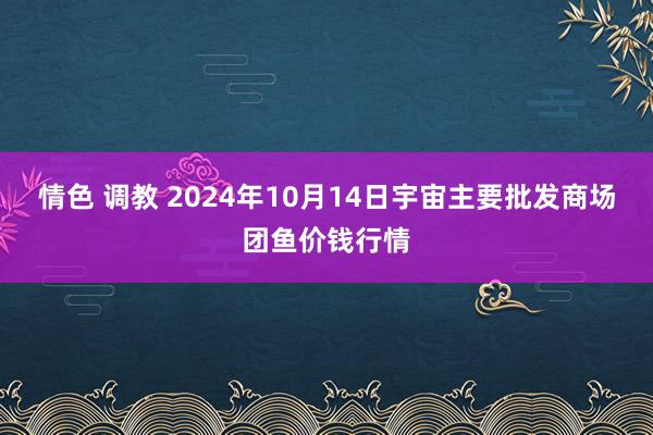 情色 调教 2024年10月14日宇宙主要批发商场团鱼价钱行情