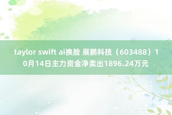 taylor swift ai换脸 展鹏科技（603488）10月14日主力资金净卖出1896.24万元