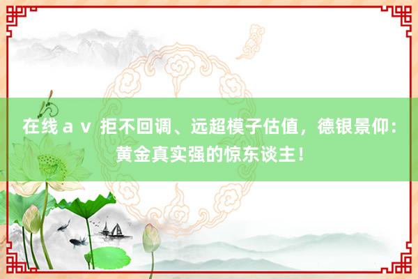 在线ａｖ 拒不回调、远超模子估值，德银景仰：黄金真实强的惊东谈主！